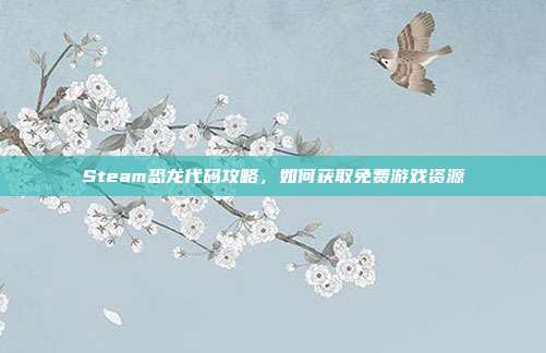 Steam恐龙代码攻略,如何获取免费游戏资源