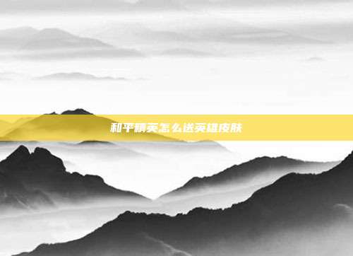 和平精英怎么送英雄皮肤