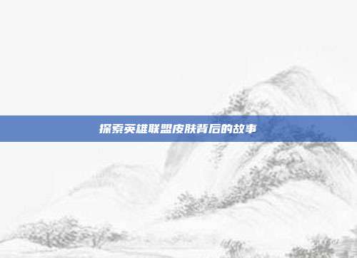 探索英雄联盟皮肤背后的故事