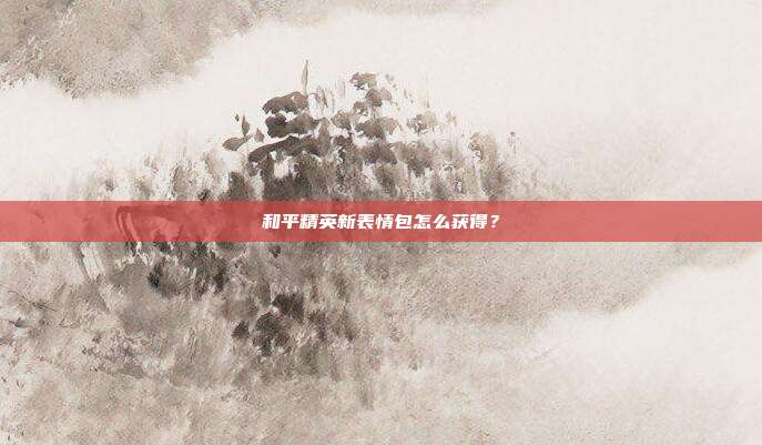 和平精英新表情包怎么获得?