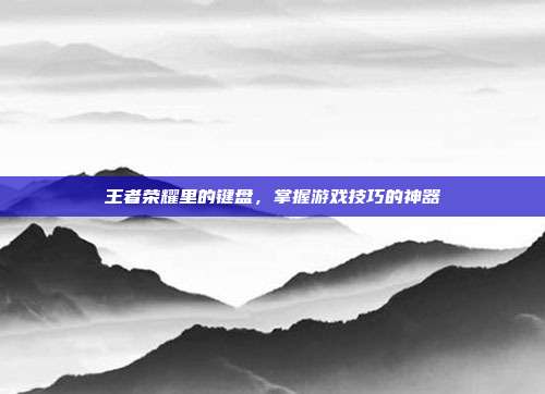 王者荣耀里的键盘,掌握游戏技巧的神器