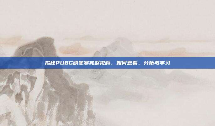 揭秘PUBG明星赛完整视频,如何观看、分析与学习