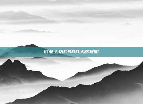 创意工坊CSGO武器攻略