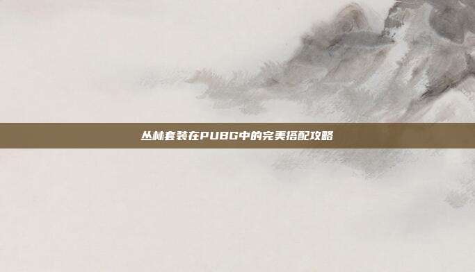 丛林套装在PUBG中的完美搭配攻略