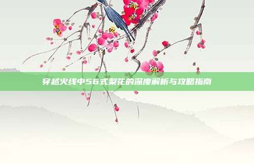 穿越火线中56式梨花的深度解析与攻略指南