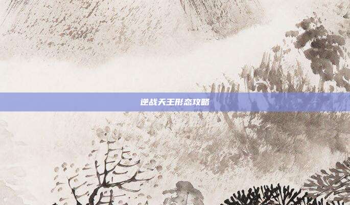 逆战天王形态攻略