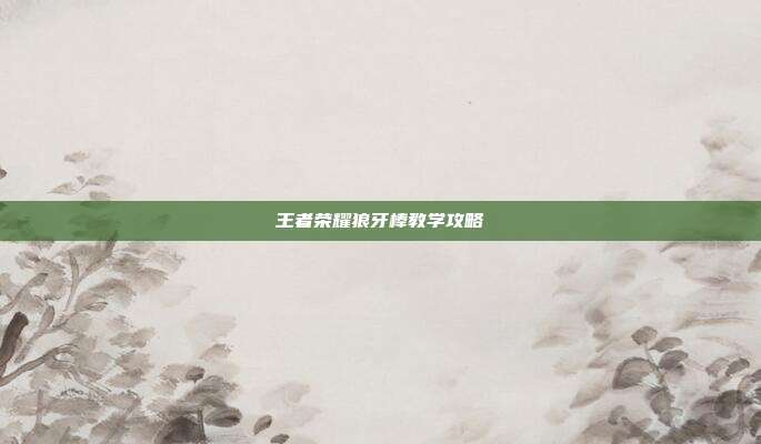 王者荣耀狼牙棒教学攻略