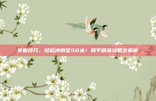 掌握技巧,轻松冲刺至50米!和平精英攻略全解析