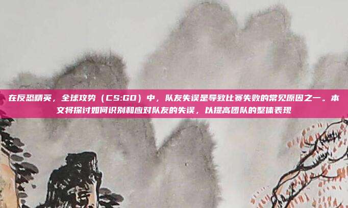 在反恐精英,全球攻势(CS:GO)中,队友失误是导致比赛失败的常见原因之一。本文将探讨如何识别和应对队友的失误,以提高团队的整体表现