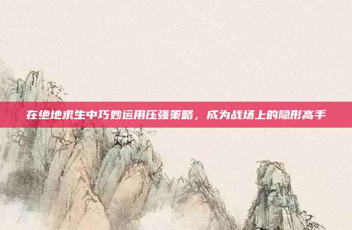 在绝地求生中巧妙运用压强策略,成为战场上的隐形高手