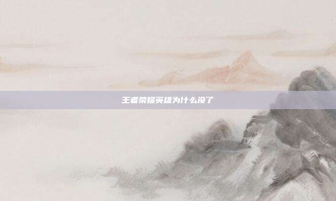 王者荣耀英雄为什么没了