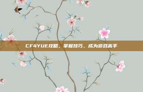 CF4YUE攻略,掌握技巧,成为游戏高手