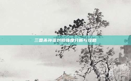 三国杀孙资刘放强度分析与攻略