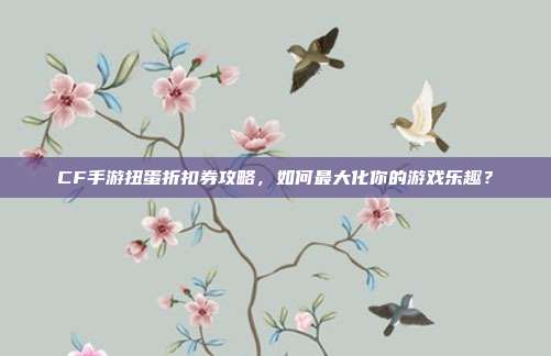 CF手游扭蛋折扣券攻略,如何最大化你的游戏乐趣?