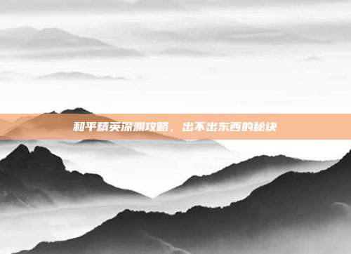 和平精英深渊攻略,出不出东西的秘诀