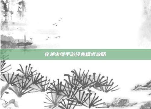 穿越火线手游经典模式攻略
