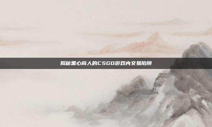 揭秘黑心商人的CSGO游戏内交易陷阱