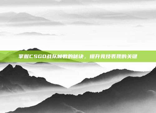 掌握CSGO战队帧数的秘诀,提升竞技表现的关键