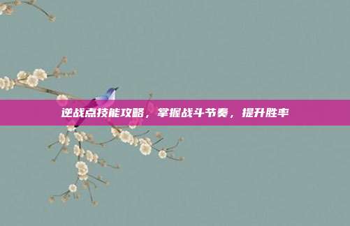 逆战点技能攻略,掌握战斗节奏,提升胜率