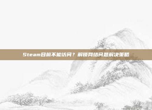 Steam目前不能访问?解锁网络问题解决策略