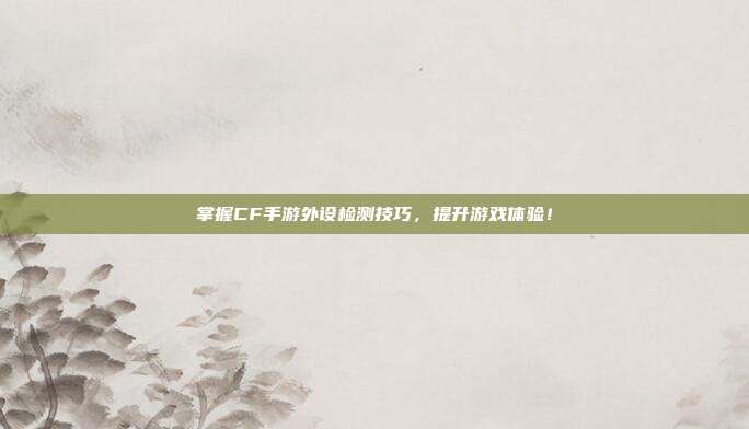 掌握CF手游外设检测技巧,提升游戏体验!