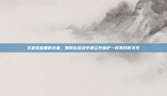 王者荣耀里的夫妻,如何在游戏中建立并维护一段美好的关系
