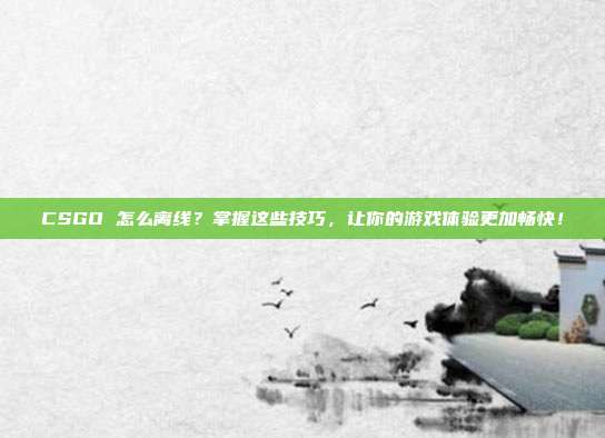 CSGO 怎么离线?掌握这些技巧,让你的游戏体验更加畅快!