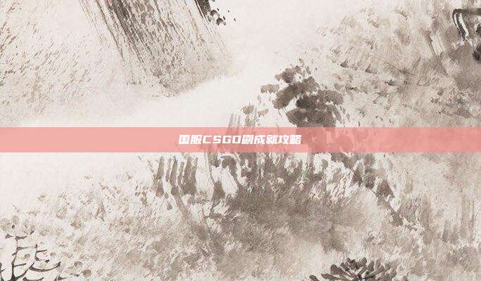 国服CSGO刷成就攻略