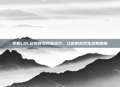 掌握LOL谷歌账号同步技巧,让你的游戏生涯更顺畅