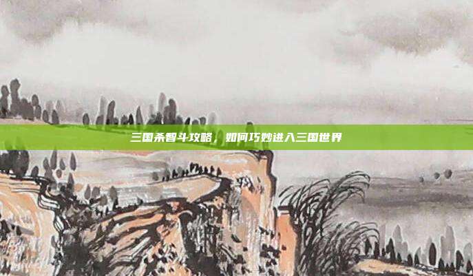 三国杀智斗攻略,如何巧妙进入三国世界
