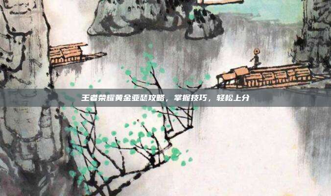 王者荣耀黄金亚瑟攻略，掌握技巧，轻松上分