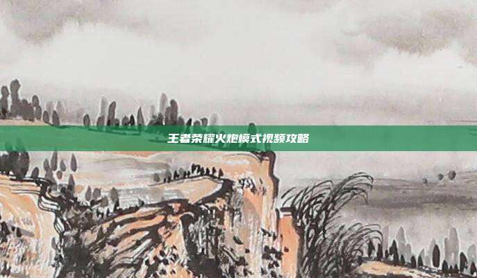 王者荣耀火炮模式视频攻略