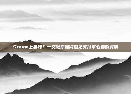 Steam上要钱?一文教你如何避免支付不必要的费用