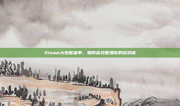 Steam大包愿望单,如何高效管理你的游戏库