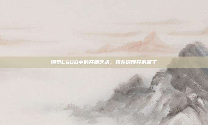 探索CSGO中的开箱艺术,现在值得开的箱子