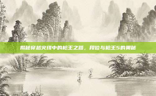揭秘穿越火线中的枪王之路，段位与枪王5的奥秘