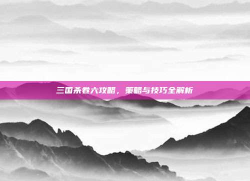 三国杀卷六攻略，策略与技巧全解析