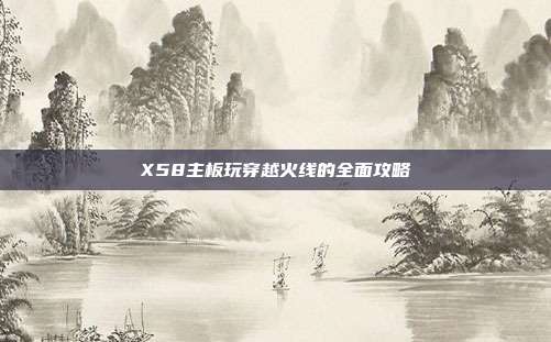 X58主板玩穿越火线的全面攻略