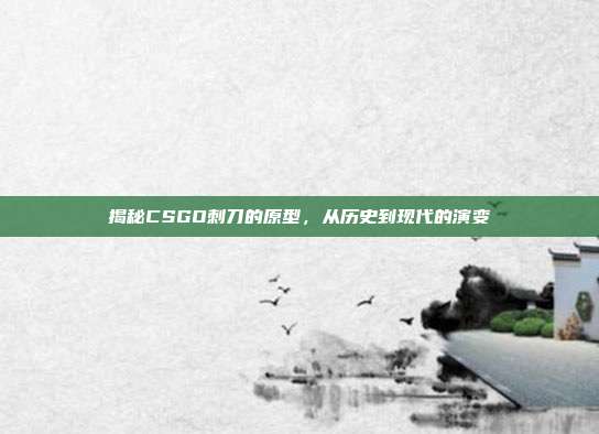 揭秘CSGO刺刀的原型,从历史到现代的演变