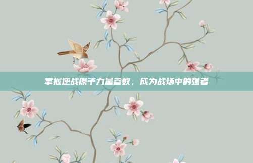掌握逆战原子力量参数,成为战场中的强者