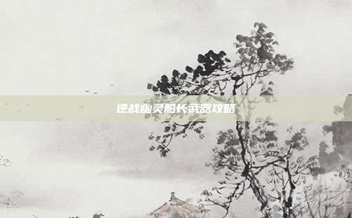 逆战幽灵船长武器攻略
