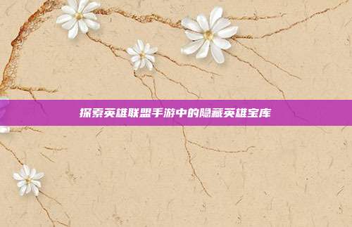 探索英雄联盟手游中的隐藏英雄宝库