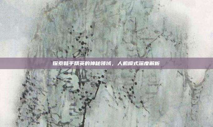 探索和平精英的神秘领域,人机模式深度解析