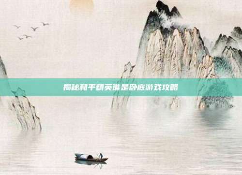 揭秘和平精英谁是卧底游戏攻略