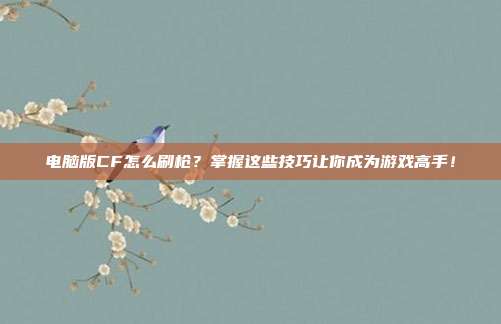 电脑版CF怎么刷枪?掌握这些技巧让你成为游戏高手!