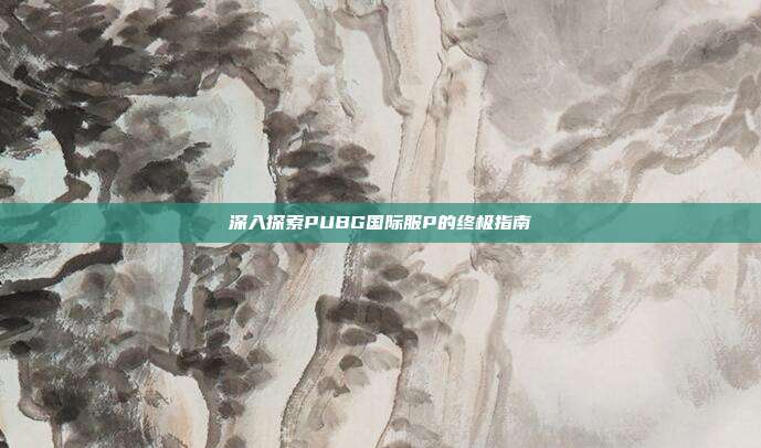 深入探索PUBG国际服P的终极指南