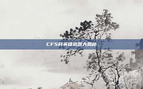 CF5月英雄武器大揭秘