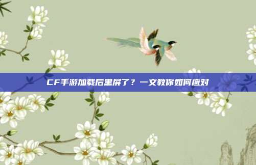 CF手游加载后黑屏了?一文教你如何应对