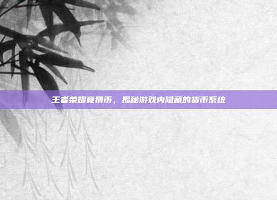 王者荣耀竟猜币，揭秘游戏内隐藏的货币系统