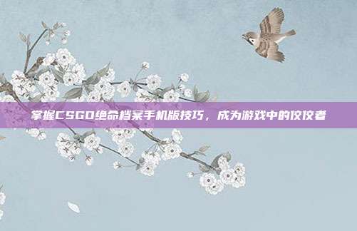 掌握CSGO绝命档案手机版技巧，成为游戏中的佼佼者